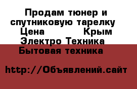 Продам тюнер и спутниковую тарелку › Цена ­ 4 000 - Крым Электро-Техника » Бытовая техника   